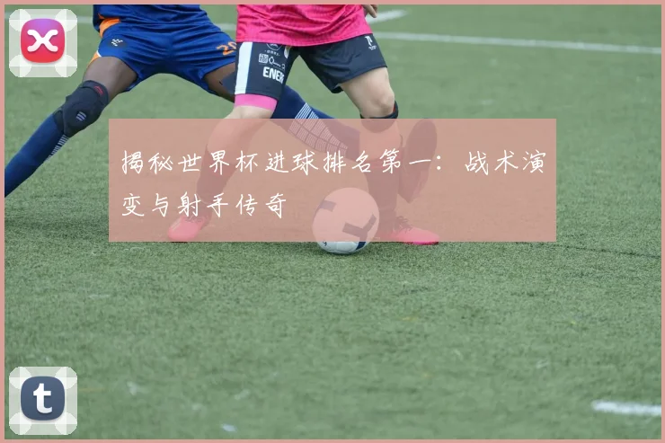 揭秘世界杯进球排名第一：战术演变与射手传奇