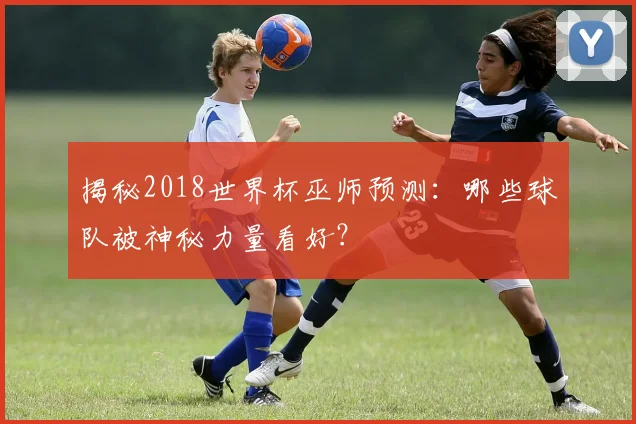 揭秘2018世界杯巫师预测:哪些球队被神秘力量看好?