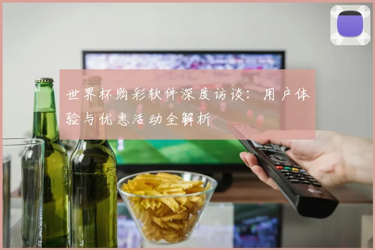 世界杯购彩软件深度访谈：用户体验与优惠活动全解析