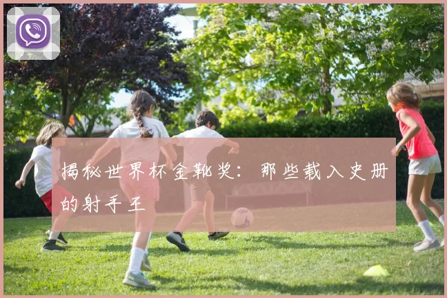 揭秘世界杯金靴奖：那些载入史册的射手王