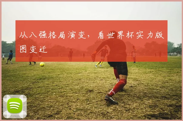 从八强格局演变,看世界杯实力版图变迁
