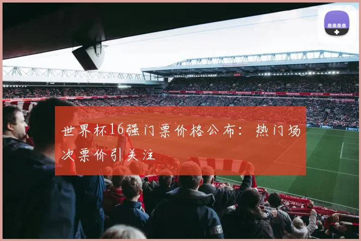 世界杯16强门票价格公布:热门场次票价引关注