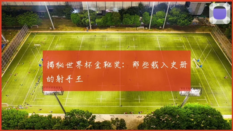 揭秘世界杯金靴奖：那些载入史册的射手王