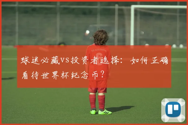 球迷必藏vs投资者选择:如何正确看待世界杯纪念币?