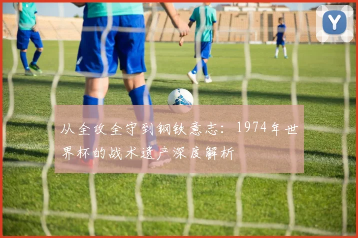 从全攻全守到钢铁意志:1974年世界杯的战术遗产深度解析
