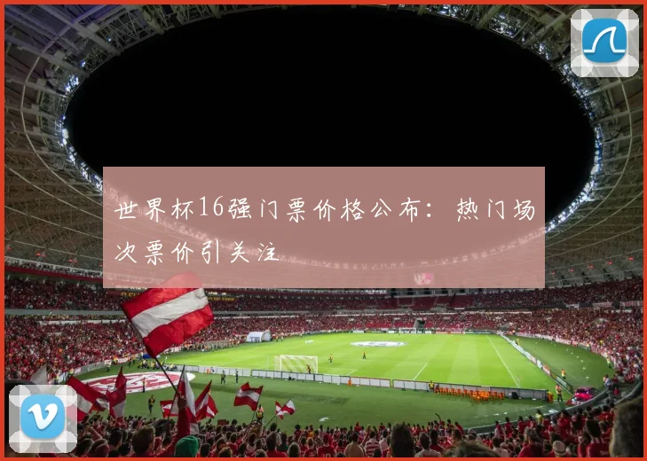 世界杯16强门票价格公布:热门场次票价引关注