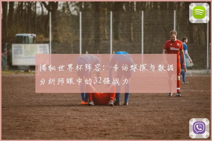 揭秘世界杯阵容：专访球探与数据分析师眼中的32强战力