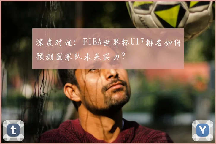 深度对话:FIBA世界杯U17排名如何预测国家队未来实力?