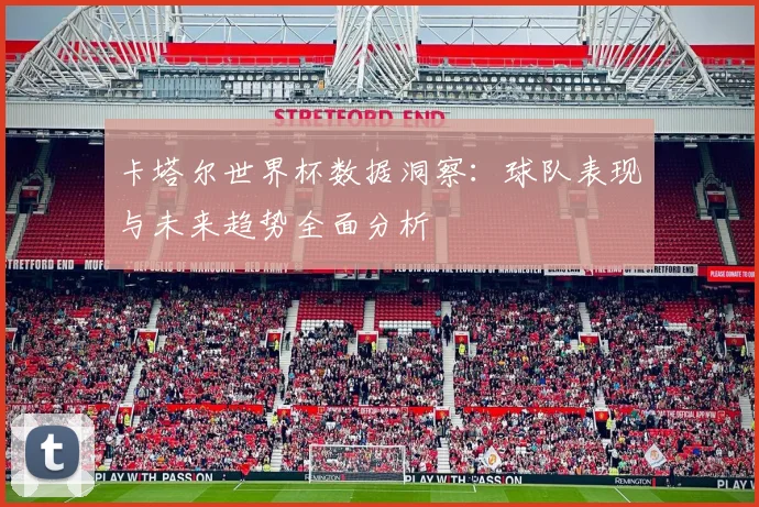 卡塔尔世界杯数据洞察：球队表现与未来趋势全面分析