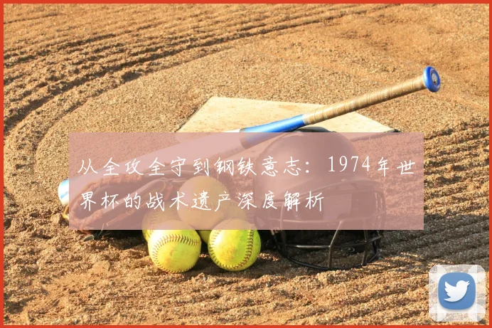 从全攻全守到钢铁意志:1974年世界杯的战术遗产深度解析