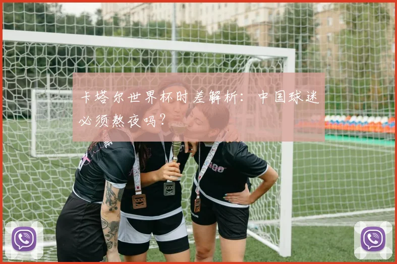 卡塔尔世界杯时差解析:中国球迷必须熬夜吗?