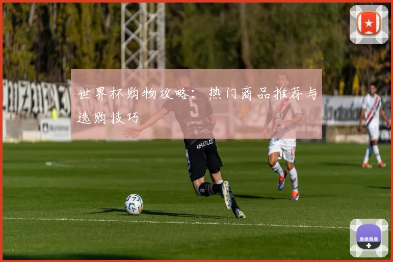 世界杯购物攻略:热门商品推荐与选购技巧