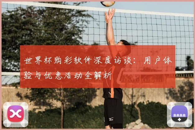 世界杯购彩软件深度访谈:用户体验与优惠活动全解析