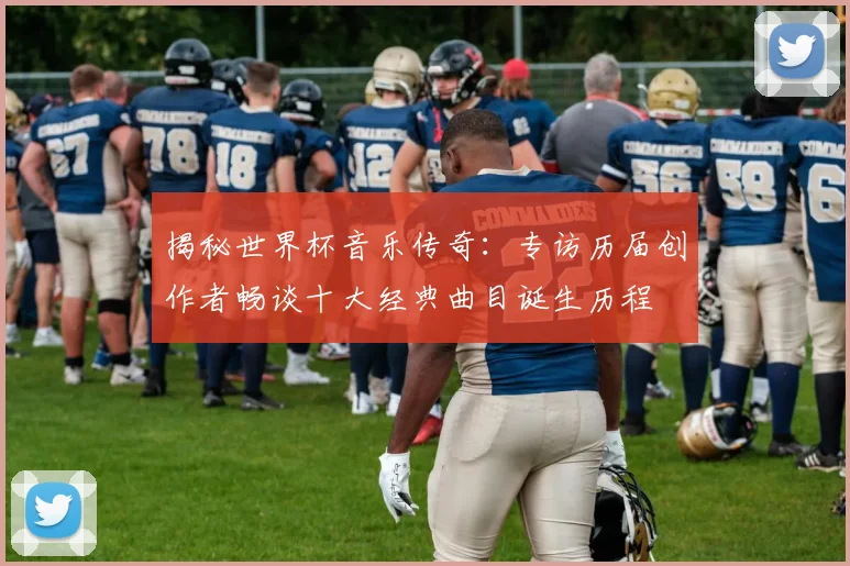 揭秘世界杯音乐传奇:专访历届创作者畅谈十大经典曲目诞生历程
