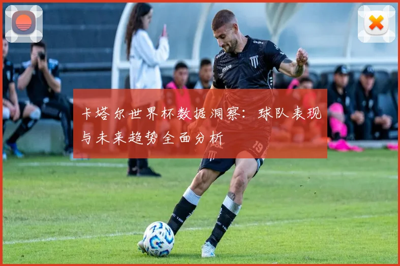 卡塔尔世界杯数据洞察：球队表现与未来趋势全面分析