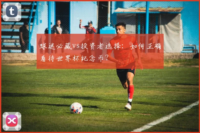 球迷必藏vs投资者选择:如何正确看待世界杯纪念币?