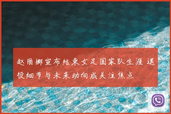 赵丽娜宣布结束女足国家队生涯 退役细节与未来动向成关注焦点